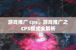 游戏推广 cps，游戏推广之CPS模式全解析