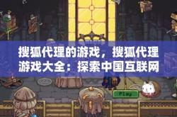 搜狐代理的游戏，搜狐代理游戏大全：探索中国互联网巨头的虚拟娱乐版图