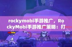 rockymobi手游推广，RockyMobi手游推广策略：打造爆款游戏，实现高效用户增长