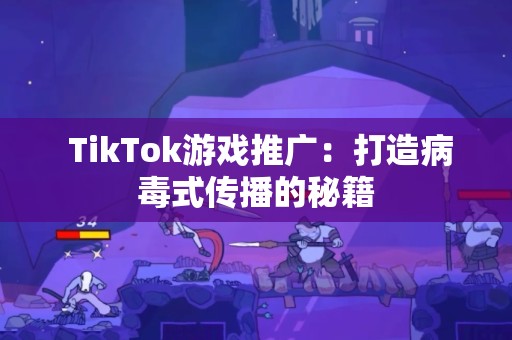  TikTok游戏推广：打造病毒式传播的秘籍