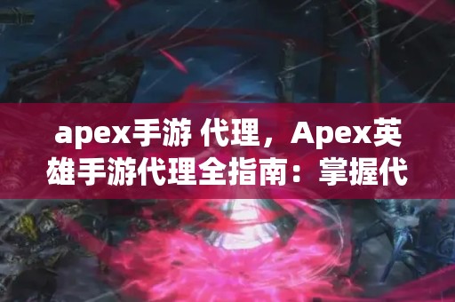 apex手游 代理，Apex英雄手游代理全指南：掌握代理之道，开启成功之门
