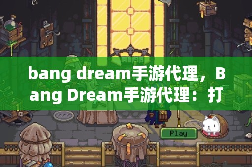 bang dream手游代理，Bang Dream手游代理：打造音乐梦想的舞台