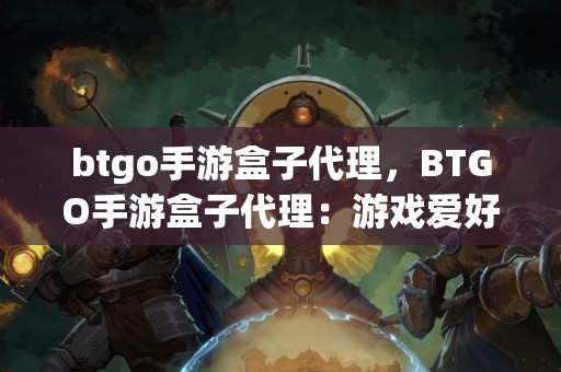 btgo手游盒子代理，BTGO手游盒子代理：游戏爱好者的全新盈利平台