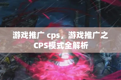 游戏推广 cps，游戏推广之CPS模式全解析