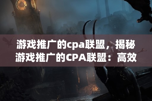游戏推广的cpa联盟，揭秘游戏推广的CPA联盟：高效盈利的合作模式