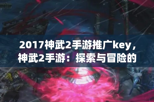 2017神武2手游推广key，神武2手游：探索与冒险的无限可能