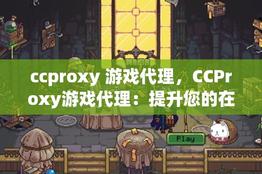 ccproxy 游戏代理，CCProxy游戏代理：提升您的在线游戏体验