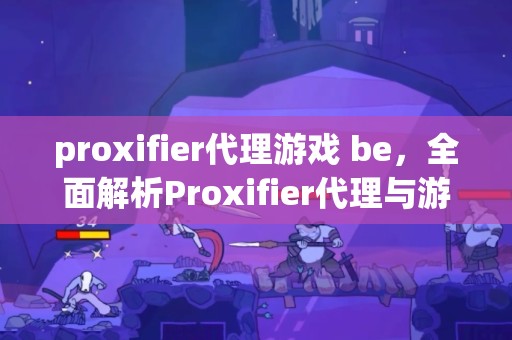 proxifier代理游戏 be，全面解析Proxifier代理与游戏BE的融合应用