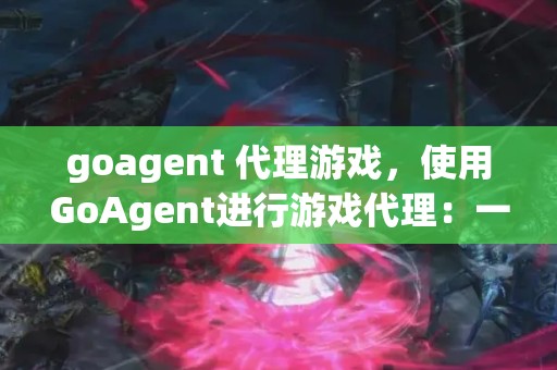 goagent 代理游戏，使用GoAgent进行游戏代理：一种高效且安全的游戏体验提升方法
