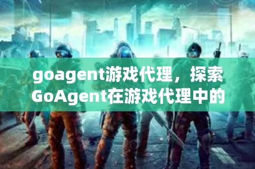 goagent游戏代理，探索GoAgent在游戏代理中的应用与优化策略