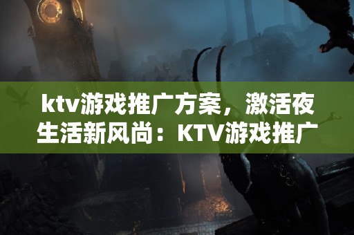 ktv游戏推广方案，激活夜生活新风尚：KTV游戏推广全策略