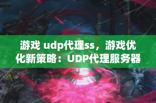 游戏 udp代理ss，游戏优化新策略：UDP代理服务器的全面解析