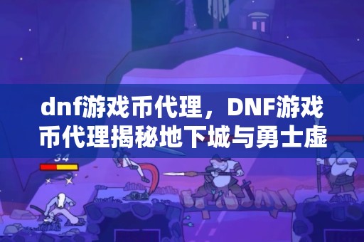 dnf游戏币代理，DNF游戏币代理揭秘地下城与勇士虚拟货币交易的幕后