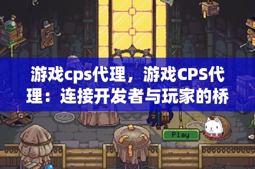 游戏cps代理，游戏CPS代理：连接开发者与玩家的桥梁