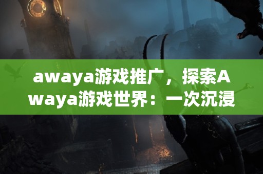 awaya游戏推广，探索Awaya游戏世界：一次沉浸式的虚拟冒险