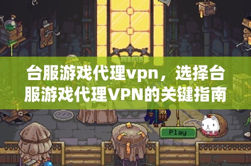 台服游戏代理vpn，选择台服游戏代理VPN的关键指南
