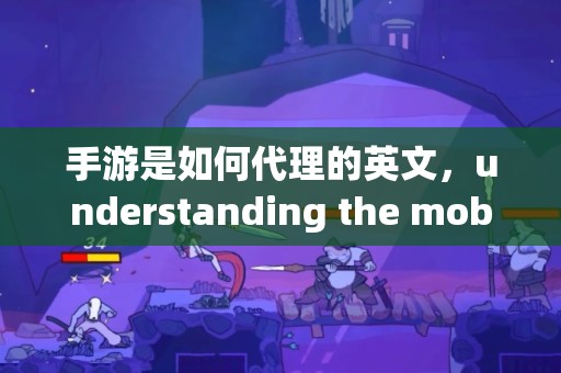 手游是如何代理的英文，understanding the mobile game publishing process in english