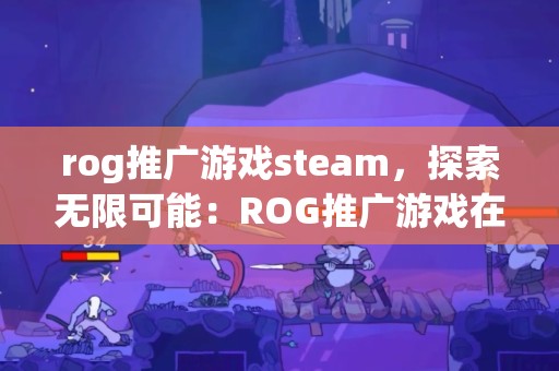 rog推广游戏steam，探索无限可能：ROG推广游戏在Steam平台的全新体验