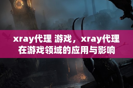 xray代理 游戏，xray代理在游戏领域的应用与影响
