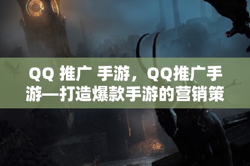 QQ 推广 手游，QQ推广手游—打造爆款手游的营销策略与实战指南